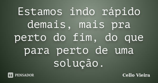 Estamos indo rápido demais, mais pra perto do fim, do que para perto de uma solução.... Frase de Cello Vieira.