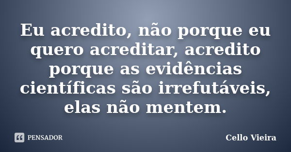 Eu acredito, não porque eu quero acreditar, acredito porque as evidências científicas são irrefutáveis, elas não mentem.... Frase de Cello Vieira.