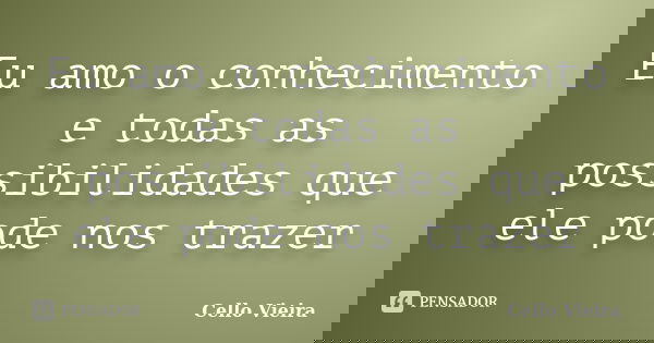 Eu amo o conhecimento e todas as possibilidades que ele pode nos trazer... Frase de Cello Vieira.