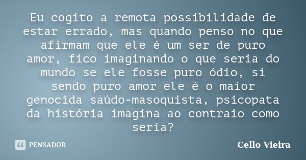 Eu cogito a remota possibilidade de estar errado, mas quando penso no que afirmam que ele é um ser de puro amor, fico imaginando o que seria do mundo se ele fos... Frase de Cello Vieira.