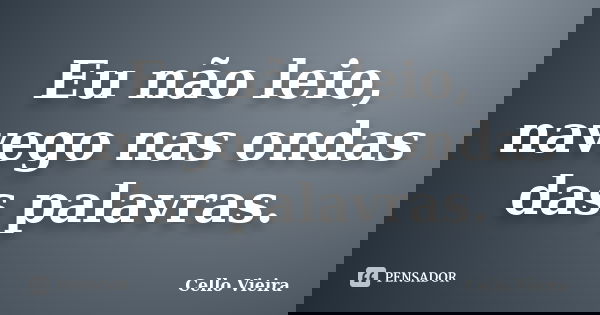 Eu não leio, navego nas ondas das palavras.... Frase de Cello Vieira.