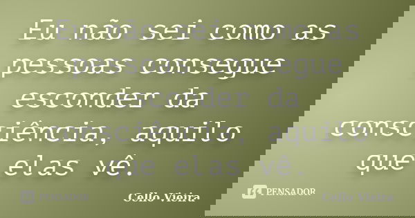 Eu não sei como as pessoas consegue esconder da consciência, aquilo que elas vê.... Frase de Cello Vieira.