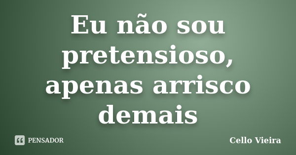 Eu não sou pretensioso, apenas arrisco demais... Frase de Cello Vieira.