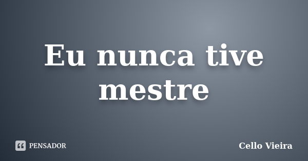 Eu nunca tive mestre... Frase de Cello Vieira.