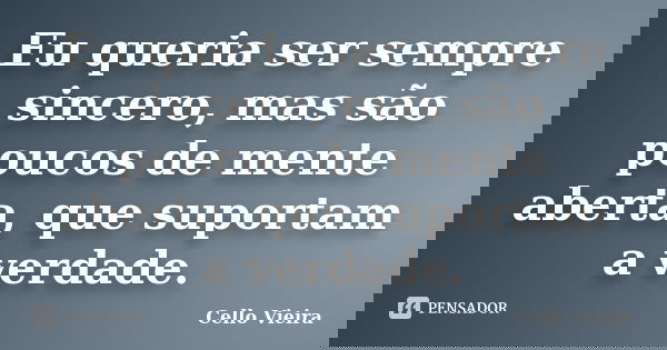 Eu queria ser sempre sincero, mas são poucos de mente aberta, que suportam a verdade.... Frase de Cello Vieira.