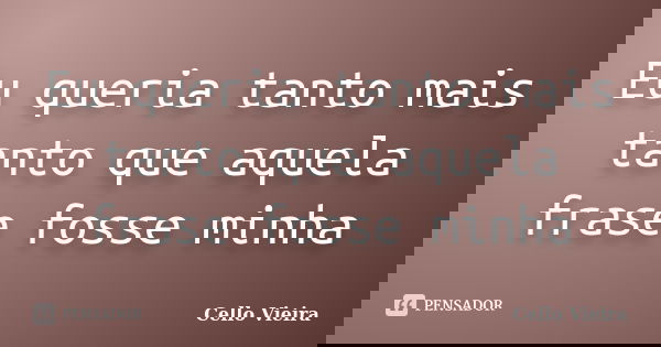 Eu queria tanto mais tanto que aquela frase fosse minha... Frase de Cello Vieira.