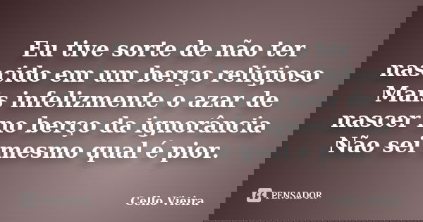 Eu tive sorte de não ter nascido em um berço religioso Mais infelizmente o azar de nascer no berço da ignorância Não sei mesmo qual é pior.... Frase de Cello Vieira.