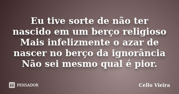 Eu tive sorte de não ter nascido em um berço religioso Mais infelizmente o azar de nascer no berço da ignorância Não sei mesmo qual é pior.... Frase de Cello Vieira.