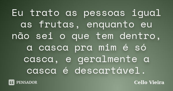 Eu trato as pessoas igual as frutas, enquanto eu não sei o que tem dentro, a casca pra mim é só casca, e geralmente a casca é descartável.... Frase de Cello Vieira.