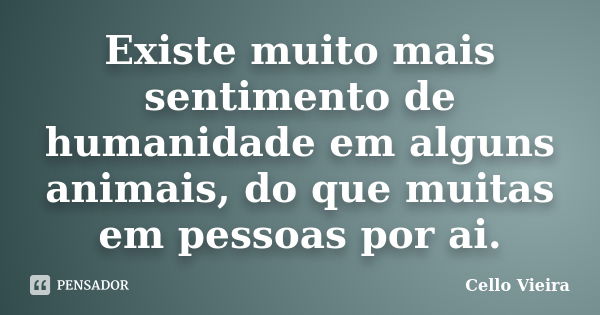 Existe muito mais sentimento de humanidade em alguns animais, do que muitas em pessoas por ai.... Frase de Cello Vieira.