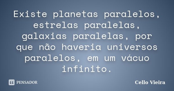 Existe planetas paralelos, estrelas paralelas, galaxias paralelas, por que não haveria universos paralelos, em um vácuo infinito.... Frase de Cello Vieira.