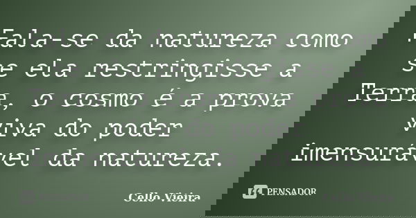 Fala-se da natureza como se ela restringisse a Terra, o cosmo é a prova viva do poder imensurável da natureza.... Frase de Cello Vieira.