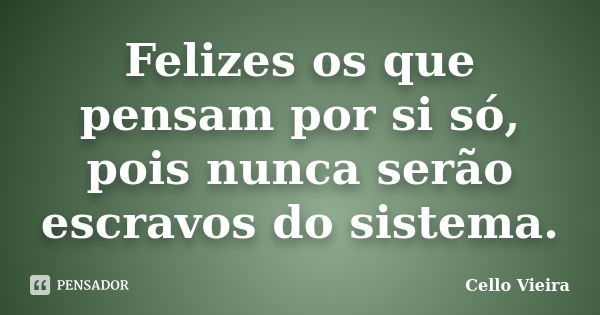 Felizes os que pensam por si só, pois nunca serão escravos do sistema.... Frase de Cello Vieira.