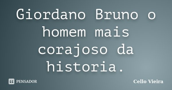Giordano Bruno o homem mais corajoso da historia.... Frase de Cello Vieira.