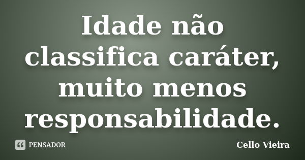 Idade não classifica caráter, muito menos responsabilidade.... Frase de Cello Vieira.