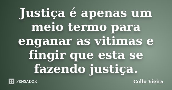 Justiça é apenas um meio termo para enganar as vitimas e fingir que esta se fazendo justiça.... Frase de Cello Vieira.