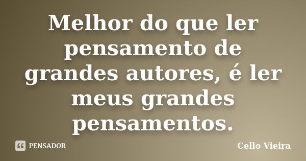 Melhor do que ler pensamento de grandes autores, é ler meus grandes pensamentos.... Frase de Cello Vieira.