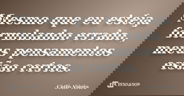 Mesmo que eu esteja formulando errado, meus pensamentos estão certos.... Frase de Cello Vieira.