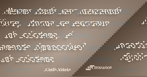Mesmo todo ser nascendo livre, torna se escravo do sistema, é praticamente impossível fujir do sistema.... Frase de Cello Vieira.