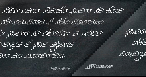 Meu caro Platão quem ta fora da caverna é tão escravo quanto quem ta dentro, a unica diferença é que alguns enxergam as correntes.... Frase de Cello Vieira.