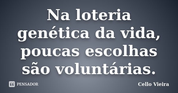 Na loteria genética da vida, poucas escolhas são voluntárias.... Frase de Cello Vieira.