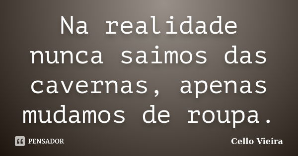 Na realidade nunca saimos das cavernas, apenas mudamos de roupa.... Frase de Cello Vieira.