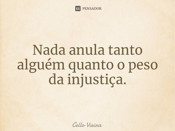 ⁠Nada anula tanto alguém quanto o peso da injustiça.... Frase de Cello Vieira.