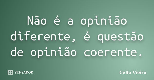 Não é a opinião diferente, é questão de opinião coerente.... Frase de Cello Vieira.