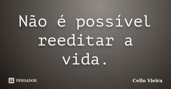 Não é possível reeditar a vida.... Frase de Cello Vieira.