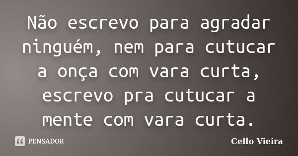 Não escrevo para agradar ninguém, nem para cutucar a onça com vara curta, escrevo pra cutucar a mente com vara curta.... Frase de Cello Vieira.