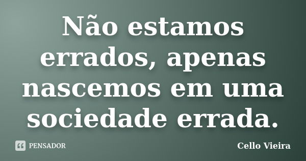 Não estamos errados, apenas nascemos em uma sociedade errada.... Frase de Cello Vieira.