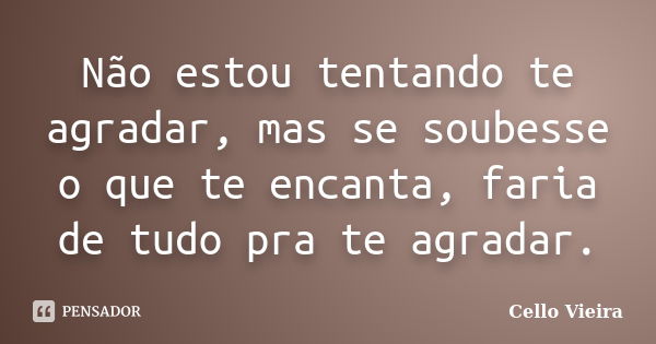 Não estou tentando te agradar, mas se soubesse o que te encanta, faria de tudo pra te agradar.... Frase de Cello Vieira.