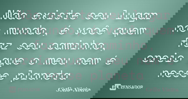 Não existe seu lugar no mundo, é você quem faz seu caminho, creio que o meu nem é nesse planeta... Frase de Cello Vieira.