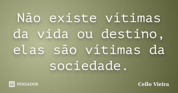 Não existe vítimas da vida ou destino, elas são vítimas da sociedade.... Frase de Cello Vieira.