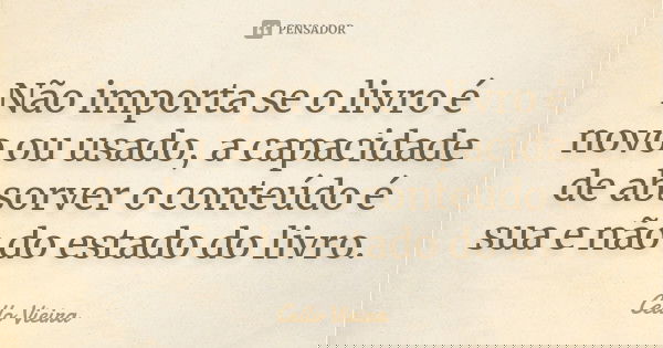 Não importa se o livro é novo ou usado, a capacidade de absorver o conteúdo é sua e não do estado do livro.... Frase de Cello Vieira.