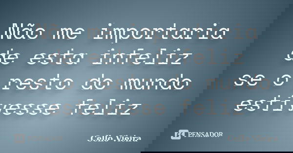 Não me importaria de esta infeliz se o resto do mundo estivesse feliz... Frase de Cello Vieira.