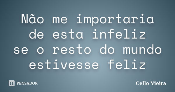 Não me importaria de esta infeliz se o resto do mundo estivesse feliz... Frase de Cello Vieira.