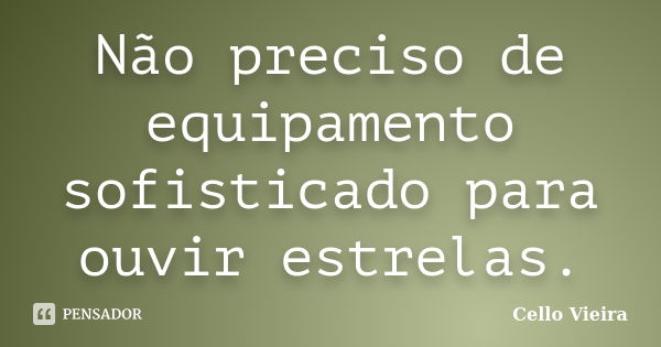 Não preciso de equipamento sofisticado para ouvir estrelas.... Frase de Cello Vieira.