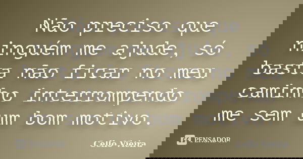 Não preciso que ninguém me ajude, só basta não ficar no meu caminho interrompendo me sem um bom motivo.... Frase de Cello Vieira.