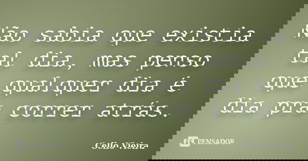 Não sabia que existia tal dia, mas penso que qualquer dia é dia pra correr atrás.... Frase de Cello Vieira.