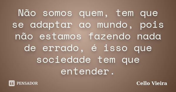 Não somos quem, tem que se adaptar ao mundo, pois não estamos fazendo nada de errado, é isso que sociedade tem que entender.... Frase de Cello Vieira.