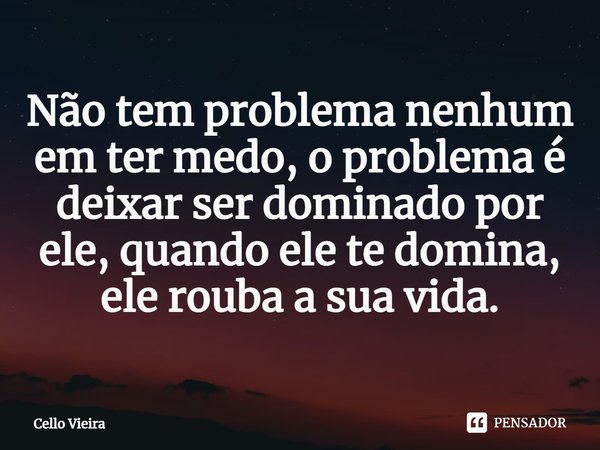 ⁠Não tem problema nenhum em ter medo, o problema é deixar ser dominado por ele, quando ele te domina, ele rouba a sua vida.... Frase de Cello Vieira.