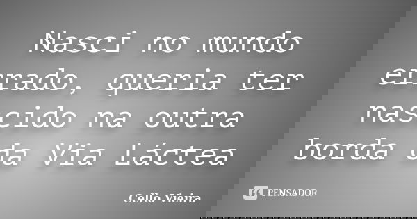 Nasci no mundo errado, queria ter nascido na outra borda da Via Láctea... Frase de Cello Vieira.
