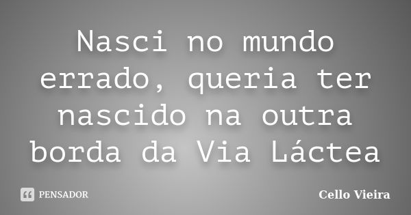 Nasci no mundo errado, queria ter nascido na outra borda da Via Láctea... Frase de Cello Vieira.