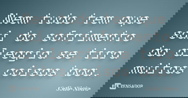 Nem tudo tem que sai do sofrimento da alegria se tira muitas coisas boa.... Frase de Cello Vieira.