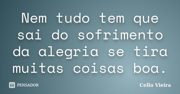 Nem tudo tem que sai do sofrimento da alegria se tira muitas coisas boa.... Frase de Cello Vieira.