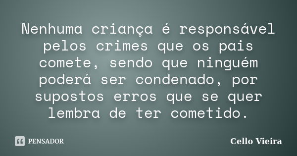 Nenhuma criança é responsável pelos crimes que os pais comete, sendo que ninguém poderá ser condenado, por supostos erros que se quer lembra de ter cometido.... Frase de Cello Vieira.