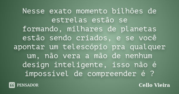 Nesse exato momento bilhões de estrelas estão se formando, milhares de planetas estão sendo criados, e se você apontar um telescópio pra qualquer um, não vera a... Frase de Cello Vieira.