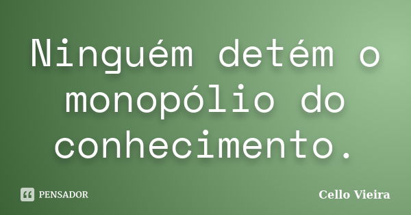 Ninguém detém o monopólio do conhecimento.... Frase de Cello Vieira.