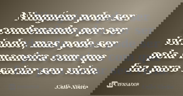 Ninguém pode ser condenando por ser viciado, mas pode ser pela maneira com que faz para saciar seu vicio.... Frase de Cello Vieira.